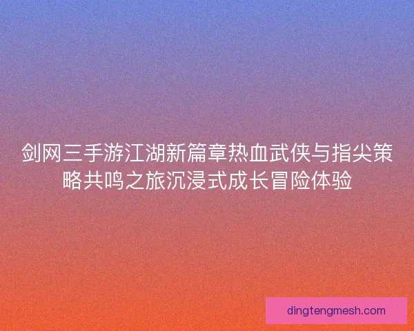 剑网三手游江湖新篇章热血武侠与指尖策略共鸣之旅沉浸式成长冒险体验