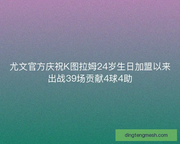 尤文官方庆祝K图拉姆24岁生日加盟以来出战39场贡献4球4助