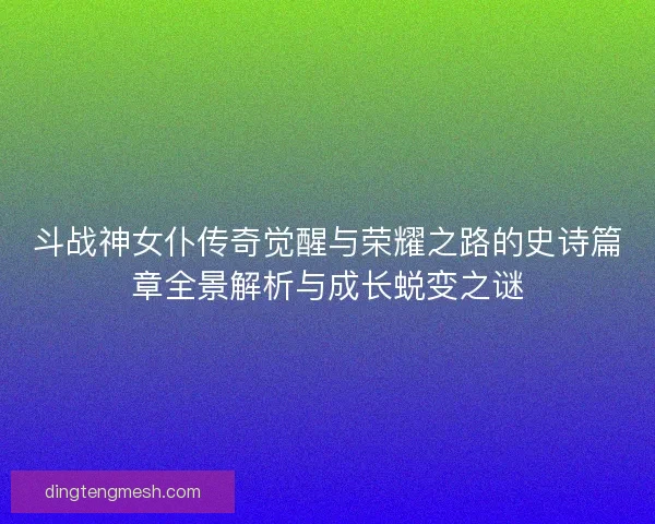 斗战神女仆传奇觉醒与荣耀之路的史诗篇章全景解析与成长蜕变之谜