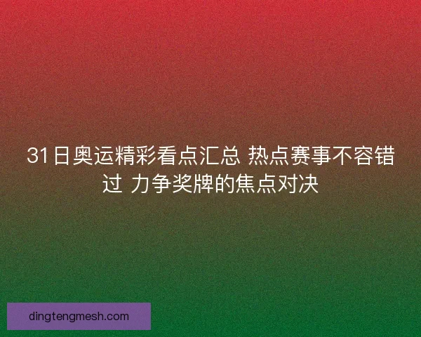 31日奥运精彩看点汇总 热点赛事不容错过 力争奖牌的焦点对决