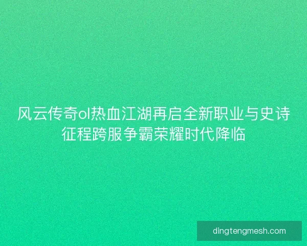 风云传奇ol热血江湖再启全新职业与史诗征程跨服争霸荣耀时代降临 风云传奇ol热血江湖再启全新职业与史诗征程跨服争霸荣耀时代降临