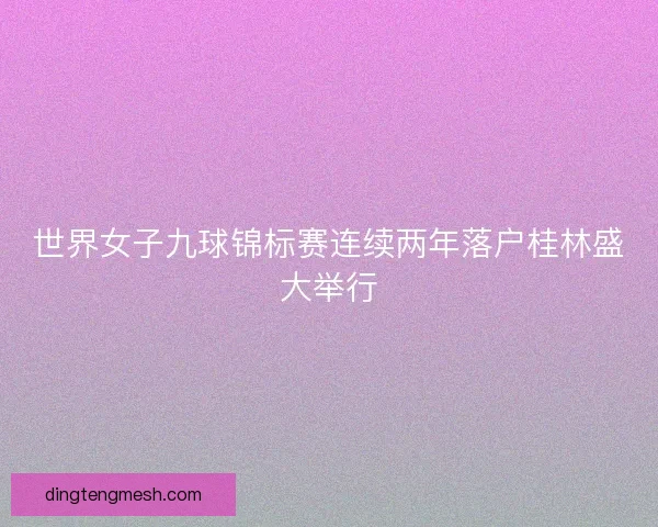 世界女子九球锦标赛连续两年落户桂林盛大举行
