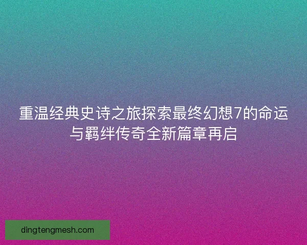 重温经典史诗之旅探索最终幻想7的命运与羁绊传奇全新篇章再启 重温经典史诗之旅探索最终幻想7的命运与羁绊传奇全新篇章再启