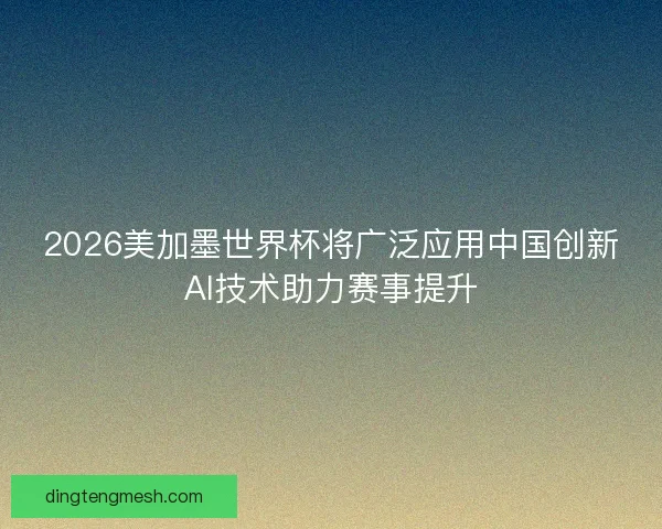 2026美加墨世界杯将广泛应用中国创新AI技术助力赛事提升 2026美加墨世界杯将广泛应用中国创新AI技术助力赛事提升