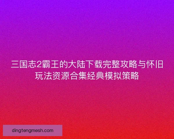 三国志2霸王的大陆下载完整攻略与怀旧玩法资源合集经典模拟策略