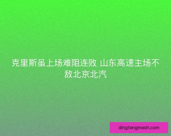 克里斯虽上场难阻连败 山东高速主场不敌北京北汽