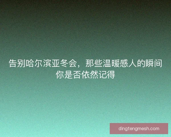 告别哈尔滨亚冬会，那些温暖感人的瞬间你是否依然记得
