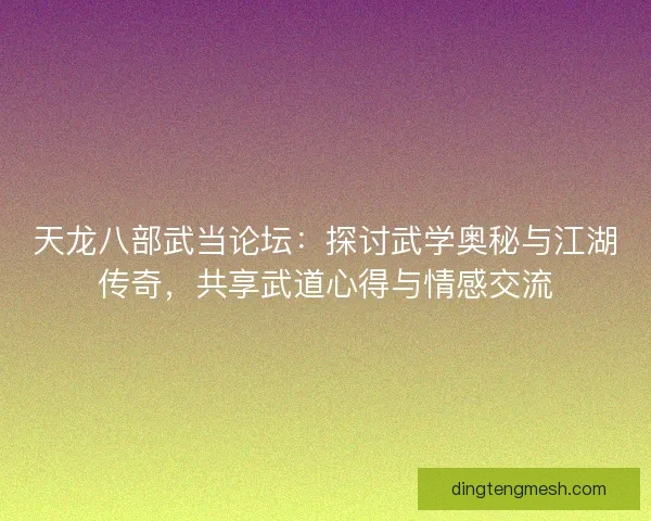 天龙八部武当论坛:探讨武学奥秘与江湖传奇,共享武道心得与情感交流 天龙八部武当论坛:探讨武学奥秘与江湖传奇,共享武道心得与情感交流