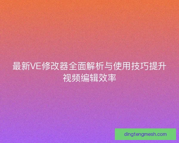 最新VE修改器全面解析与使用技巧提升视频编辑效率