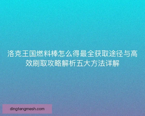 洛克王国燃料棒怎么得最全获取途径与高效刷取攻略解析五大方法详解