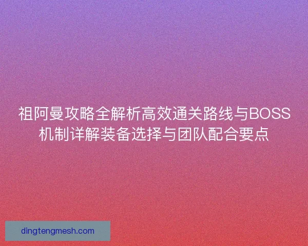 祖阿曼攻略全解析高效通关路线与BOSS机制详解装备选择与团队配合要点