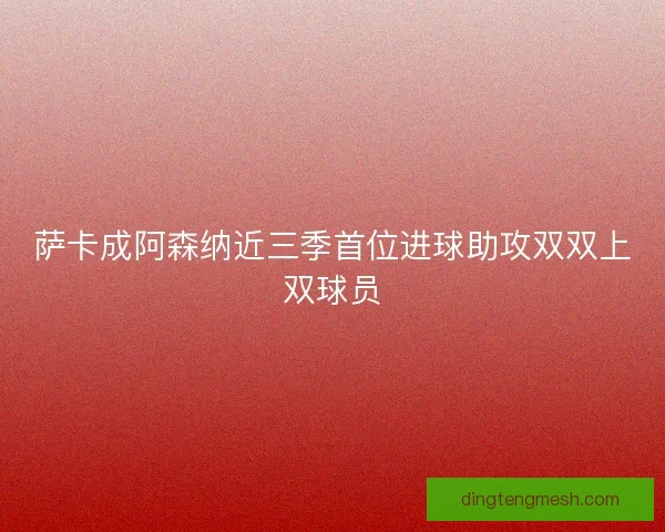 萨卡成阿森纳近三季首位进球助攻双双上双球员
