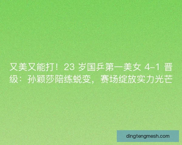 又美又能打！23 岁国乒第一美女 4-1 晋级：孙颖莎陪练蜕变，赛场绽放实力光芒