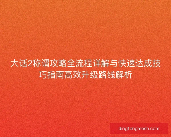 大话2称谓攻略全流程详解与快速达成技巧指南高效升级路线解析