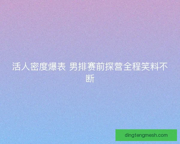 活人密度爆表 男排赛前探营全程笑料不断