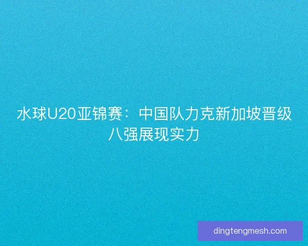 水球U20亚锦赛:中国队力克新加坡晋级八强展现实力 水球U20亚锦赛:中国队力克新加坡晋级八强展现实力