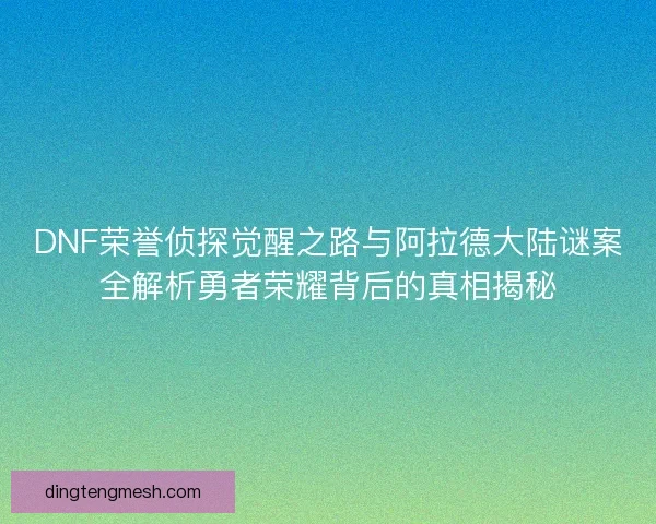 DNF荣誉侦探觉醒之路与阿拉德大陆谜案全解析勇者荣耀背后的真相揭秘