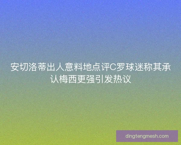 安切洛蒂出人意料地点评C罗球迷称其承认梅西更强引发热议
