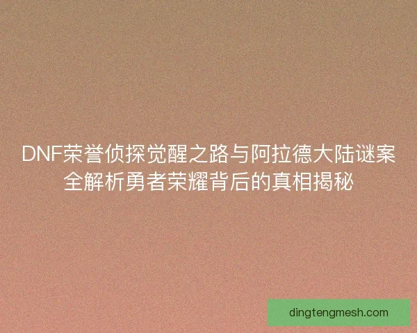DNF荣誉侦探觉醒之路与阿拉德大陆谜案全解析勇者荣耀背后的真相揭秘