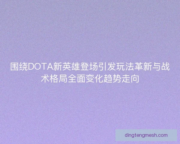 围绕DOTA新英雄登场引发玩法革新与战术格局全面变化趋势走向