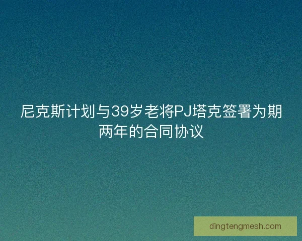 尼克斯计划与39岁老将PJ塔克签署为期两年的合同协议 尼克斯计划与39岁老将PJ塔克签署为期两年的合同协议