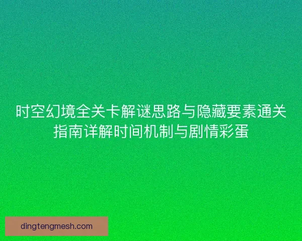 时空幻境全关卡解谜思路与隐藏要素通关指南详解时间机制与剧情彩蛋 时空幻境全关卡解谜思路与隐藏要素通关指南详解时间机制与剧情彩蛋