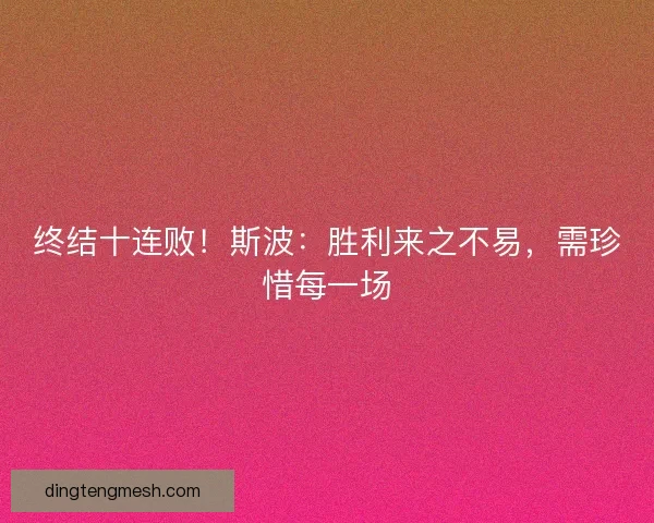 终结十连败！斯波：胜利来之不易，需珍惜每一场