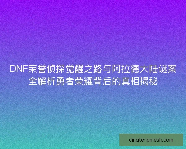 DNF荣誉侦探觉醒之路与阿拉德大陆谜案全解析勇者荣耀背后的真相揭秘
