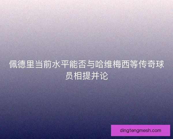 佩德里当前水平能否与哈维梅西等传奇球员相提并论