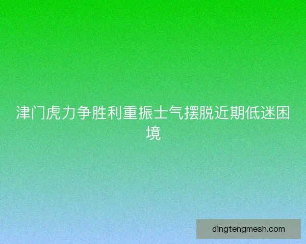 津门虎力争胜利重振士气摆脱近期低迷困境