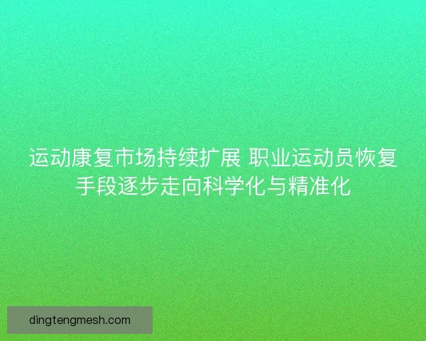 运动康复市场持续扩展 职业运动员恢复手段逐步走向科学化与精准化