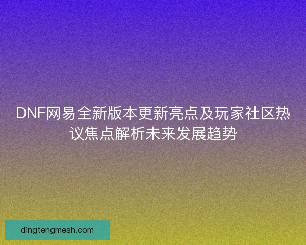 DNF网易全新版本更新亮点及玩家社区热议焦点解析未来发展趋势