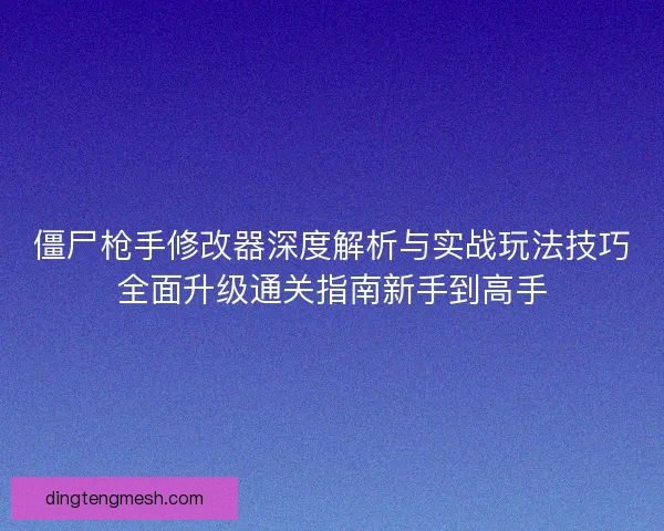 僵尸枪手修改器深度解析与实战玩法技巧全面升级通关指南新手到高手