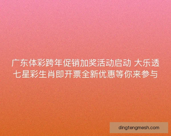 广东体彩跨年促销加奖活动启动 大乐透七星彩生肖即开票全新优惠等你来参与 广东体彩跨年促销加奖活动启动 大乐透七星彩生肖即开票全新优惠等你来参与