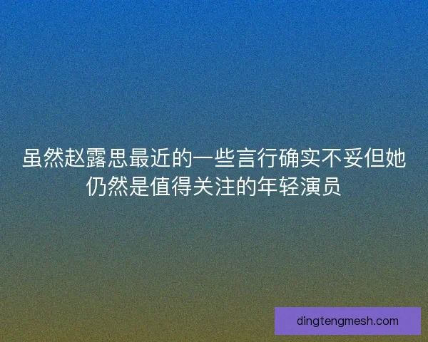 虽然赵露思最近的一些言行确实不妥但她仍然是值得关注的年轻演员 虽然赵露思最近的一些言行确实不妥但她仍然是值得关注的年轻演员